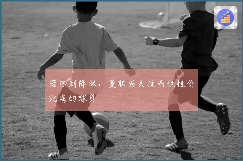 若热刺降级，曼联或关注两位性价比高的球员