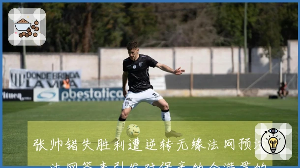 张帅错失胜利遭逆转无缘法网预演，法网签表引发对保辛纳全满贯的调侃